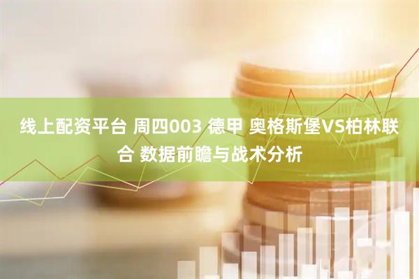 线上配资平台 周四003 德甲 奥格斯堡VS柏林联合 数据前瞻与战术分析