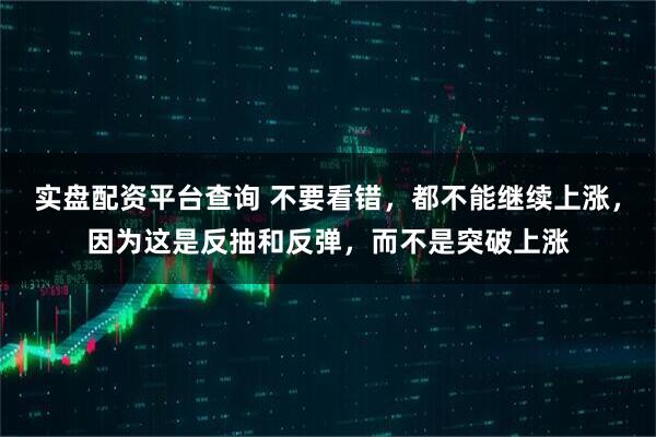 实盘配资平台查询 不要看错，都不能继续上涨，因为这是反抽和反弹，而不是突破上涨