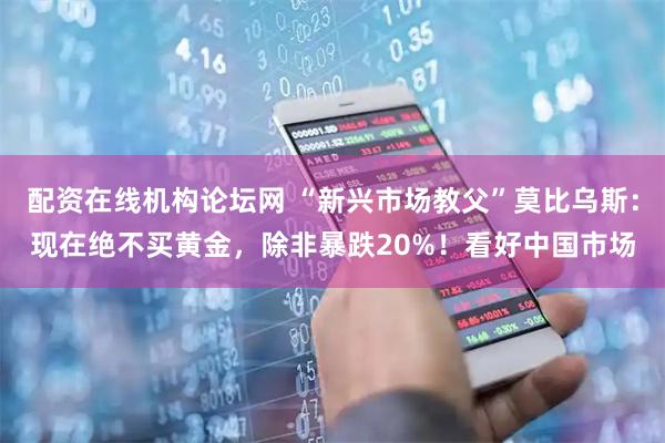 配资在线机构论坛网 “新兴市场教父”莫比乌斯：现在绝不买黄金，除非暴跌20%！看好中国市场