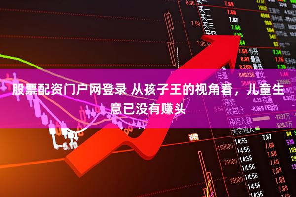 股票配资门户网登录 从孩子王的视角看，儿童生意已没有赚头
