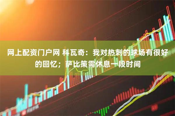 网上配资门户网 科瓦奇：我对热刺的球场有很好的回忆；萨比策需休息一段时间