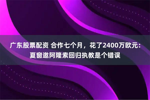 广东股票配资 合作七个月，花了2400万欧元：夏窗邀阿隆索回归执教是个错误
