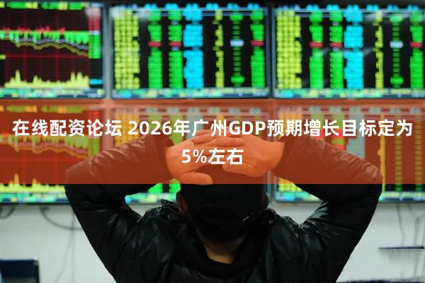 在线配资论坛 2026年广州GDP预期增长目标定为5%左右