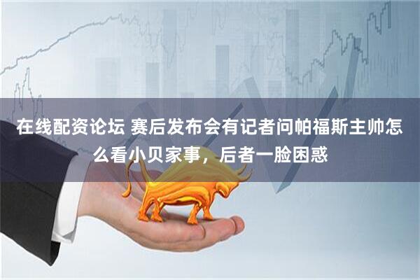 在线配资论坛 赛后发布会有记者问帕福斯主帅怎么看小贝家事，后者一脸困惑