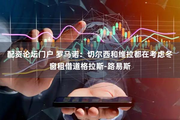 配资论坛门户 罗马诺：切尔西和维拉都在考虑冬窗租借道格拉斯-路易斯