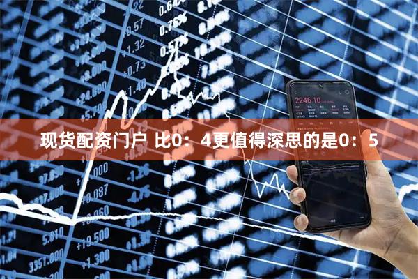 现货配资门户 比0：4更值得深思的是0：5
