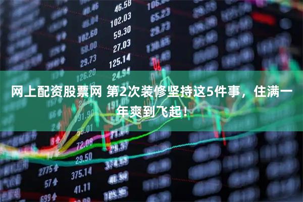 网上配资股票网 第2次装修坚持这5件事，住满一年爽到飞起！