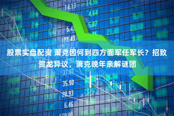股票实盘配资 萧克因何到四方面军任军长？招致贺龙异议，萧克晚年亲解谜团