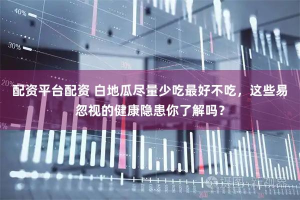 配资平台配资 白地瓜尽量少吃最好不吃，这些易忽视的健康隐患你了解吗？