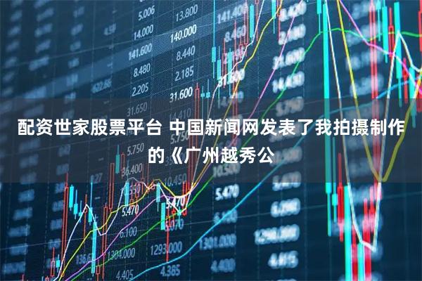 配资世家股票平台 中国新闻网发表了我拍摄制作的《广州越秀公