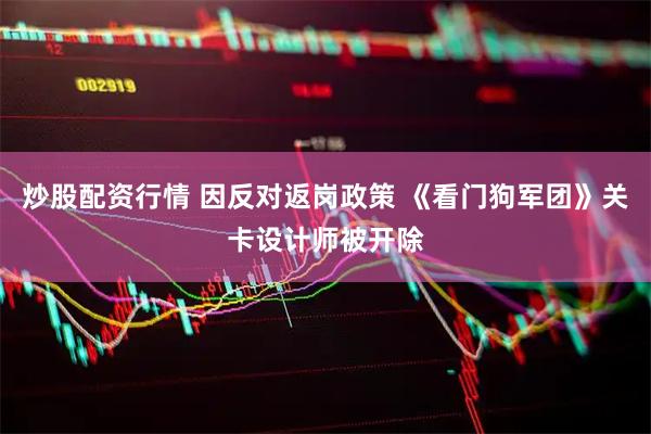 炒股配资行情 因反对返岗政策 《看门狗军团》关卡设计师被开除