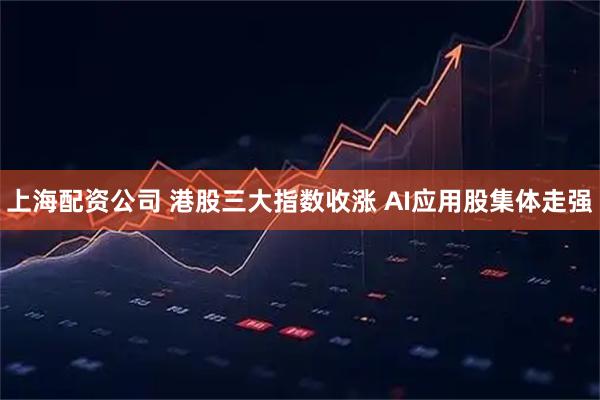 上海配资公司 港股三大指数收涨 AI应用股集体走强