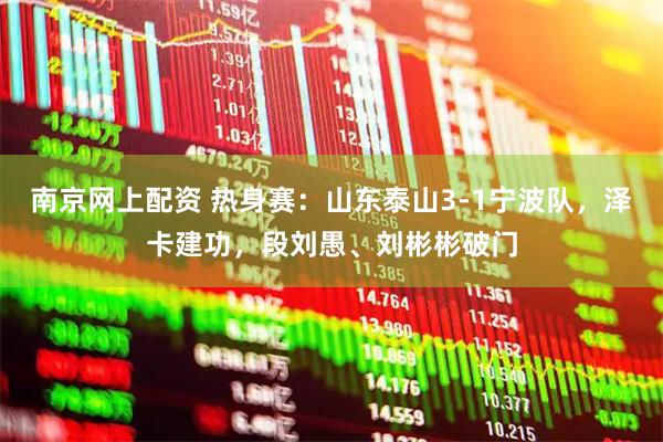 南京网上配资 热身赛：山东泰山3-1宁波队，泽卡建功，段刘愚、刘彬彬破门