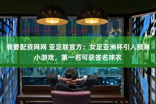 我要配资网网 亚足联官方：女足亚洲杯引入预测小游戏，第一名可获签名球衣
