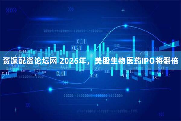 资深配资论坛网 2026年，美股生物医药IPO将翻倍