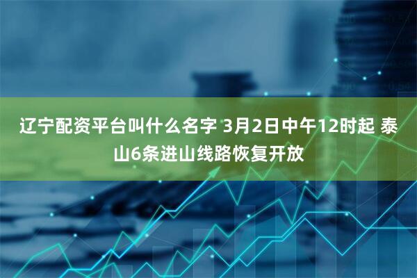 辽宁配资平台叫什么名字 3月2日中午12时起 泰山6条进山线路恢复开放