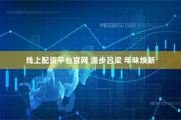 线上配资平台官网 漫步吕梁 年味焕新