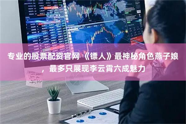 专业的股票配资官网 《镖人》最神秘角色燕子娘，最多只展现李云霄六成魅力
