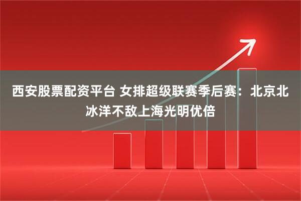 西安股票配资平台 女排超级联赛季后赛：北京北冰洋不敌上海光明优倍