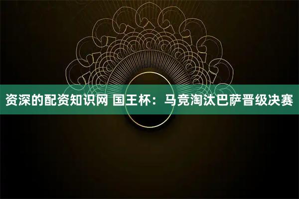 资深的配资知识网 国王杯：马竞淘汰巴萨晋级决赛