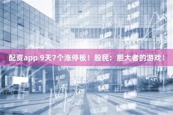 配资app 9天7个涨停板!股民:胆大者的游戏!