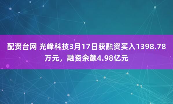 配资台网 光峰科技3月17日获融资买入1398.78万元,融资余额4.98亿元