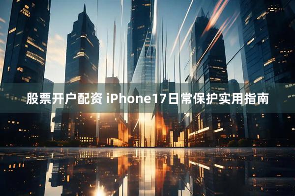 股票开户配资 iPhone17日常保护实用指南