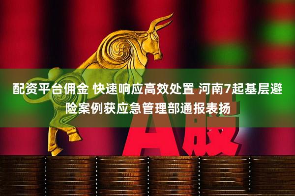 配资平台佣金 快速响应高效处置 河南7起基层避险案例获应急管理部通报表扬