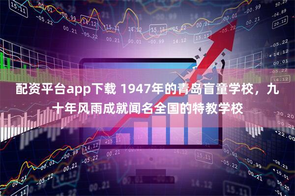 配资平台app下载 1947年的青岛盲童学校,九十年风雨成就闻名全国的特教学校
