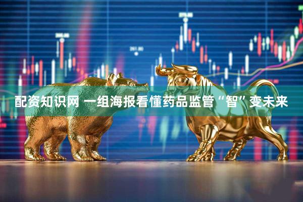 配资知识网 一组海报看懂药品监管“智”变未来