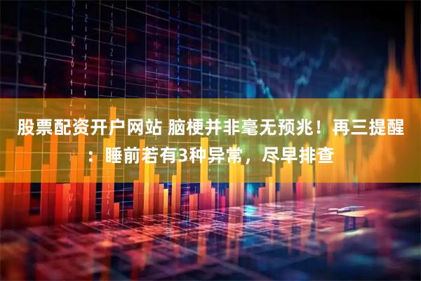 股票配资开户网站 脑梗并非毫无预兆！再三提醒：睡前若有3种异常，尽早排查