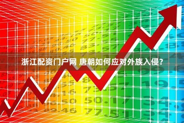 浙江配资门户网 唐朝如何应对外族入侵？