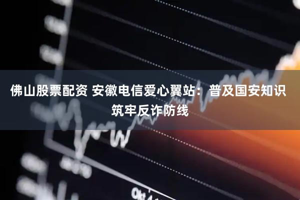 佛山股票配资 安徽电信爱心翼站：普及国安知识 筑牢反诈防线
