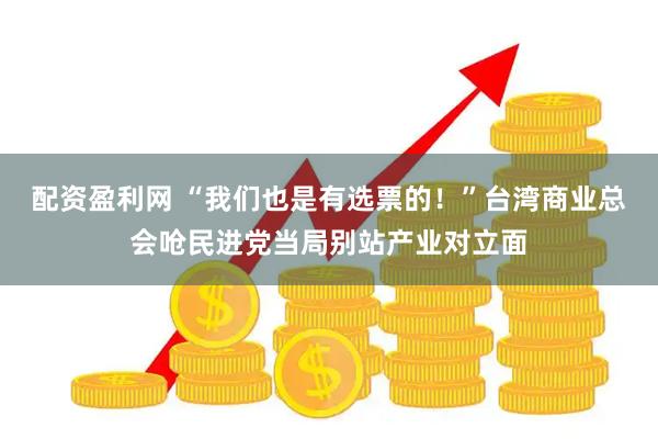 配资盈利网 “我们也是有选票的！”台湾商业总会呛民进党当局别站产业对立面