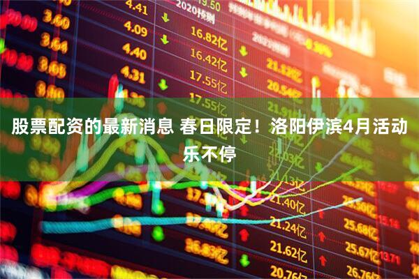 股票配资的最新消息 春日限定！洛阳伊滨4月活动乐不停