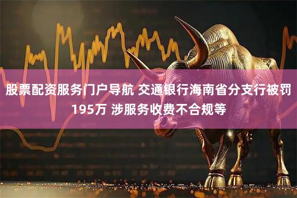 股票配资服务门户导航 交通银行海南省分支行被罚195万 涉服务收费不合规等