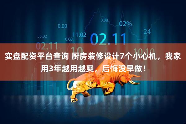 实盘配资平台查询 厨房装修设计7个小心机，我家用3年越用越爽，后悔没早做！