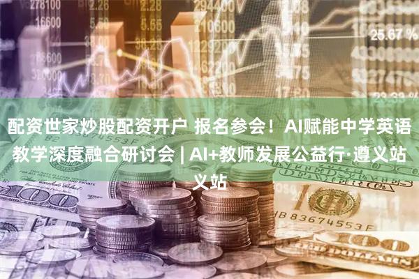 配资世家炒股配资开户 报名参会！AI赋能中学英语教学深度融合研讨会 | AI+教师发展公益行·遵义站