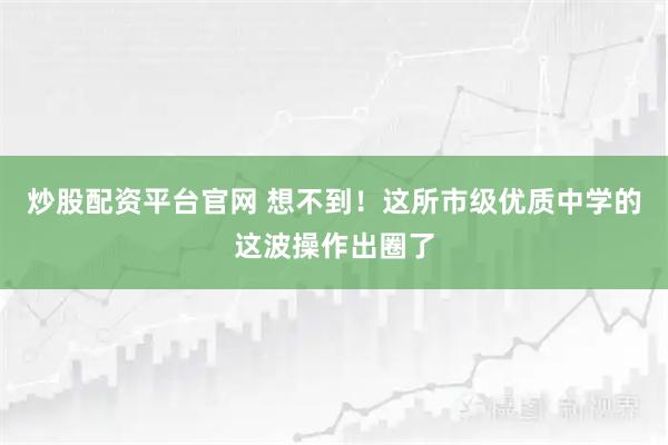 炒股配资平台官网 想不到!这所市级优质中学的这波操作出圈了