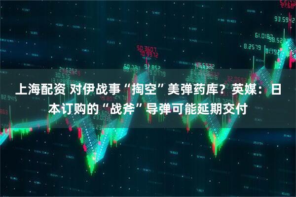 上海配资 对伊战事“掏空”美弹药库？英媒：日本订购的“战斧”导弹可能延期交付