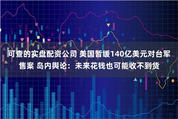 可查的实盘配资公司 美国暂缓140亿美元对台军售案 岛内舆论：未来花钱也可能收不到货