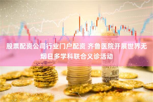股票配资公司行业门户配资 齐鲁医院开展世界无烟日多学科联合义诊活动