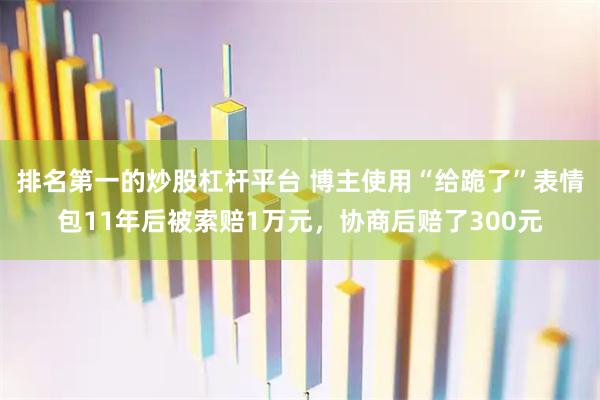 排名第一的炒股杠杆平台 博主使用“给跪了”表情包11年后被索赔1万元，协商后赔了300元