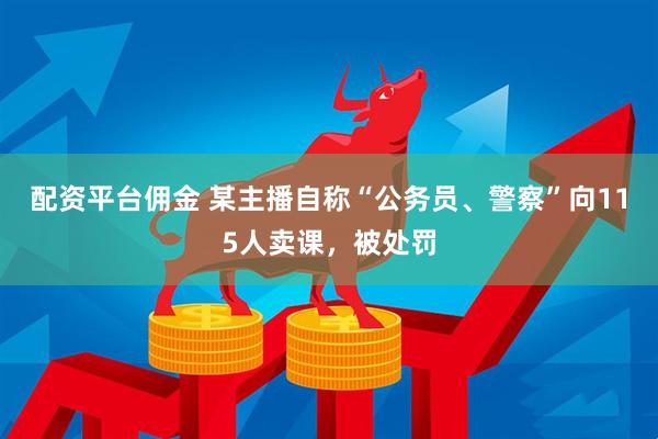 配资平台佣金 某主播自称“公务员、警察”向115人卖课，被处罚
