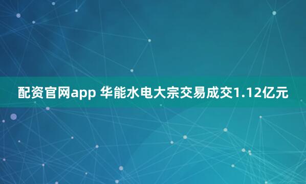 配资官网app 华能水电大宗交易成交1.12亿元