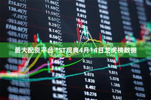 最大配资平台 *ST观典4月14日龙虎榜数据